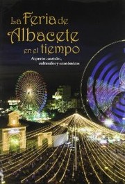 La Feria de Albacete en el tiempo : aspectos sociales, culturales y económicos /