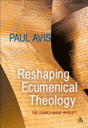 Reshaping ecumenical theology : the Church made whole? /