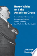 Harry White and the American creed : how a federal bureaucrat created the modern global economy (and failed to get the credit) /