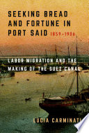 Seeking bread and fortune in Port Said : labor migration and the making of the Suez Canal, 1859-1906 /