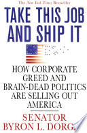 Take this job and ship it : HOW CORPORATE GREED AND BRAIN DEAD POLITICS ARE SELLING OUT AMERICA