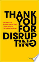 Thank you for disrupting : the disruptive business philosophies of the world's great entrepreneurs /