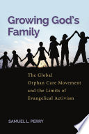 Growing God's family : the global orphan care movement and the limits of evangelical activism /