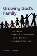 Growing God's family : the global orphan care movement and the limits of evangelical activism /
