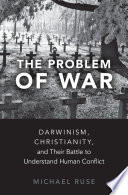 The problem of war : Darwinism, Christianity, and their battle to understand human conflict /