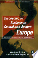 Succeeding in business in Central and Eastern Europe : a guide to cultures, markets, and practices /