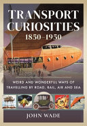 Transport curiosities, 1850-1950 : weird and wonderful ways of travelling by road, rail, air and sea /
