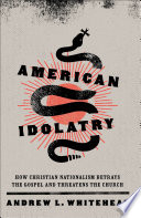 American idolatry : how Christian nationalism betrays the gospel and threatens the church /